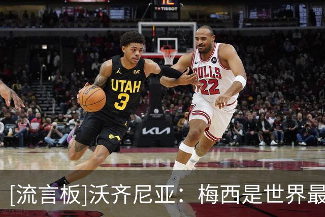 [流言板]沃齐尼亚：梅西是世界最佳无需介绍，他保持顶级水平20多年